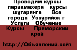 Проводим курсы парикмахера , курсы шугаринга , - Все города, Уссурийск г. Услуги » Обучение. Курсы   . Приморский край